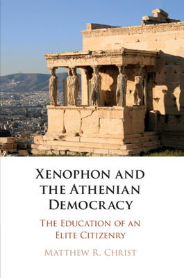 Xenophon and the Athenian Democracy: The Education of an Elite Citizenry - Christ, Matthew R.