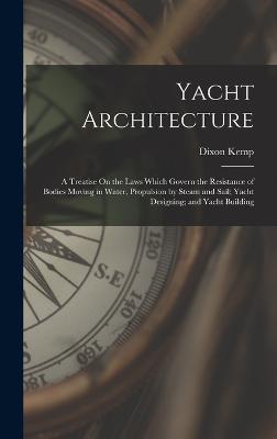 Yacht Architecture: A Treatise On the Laws Which Govern the Resistance of Bodies Moving in Water, Propulsion by Steam and Sail; Yacht Designing; and Yacht Building - Kemp, Dixon