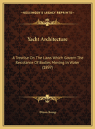 Yacht Architecture: A Treatise on the Laws Which Govern the Resistance of Bodies Moving in Water, Propulsion by Steam and Sail; Yacht Designing; And Yacht Building