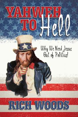 Yahweh to Hell: Why We Need Jesus Out of Politics! - Woods, Rich