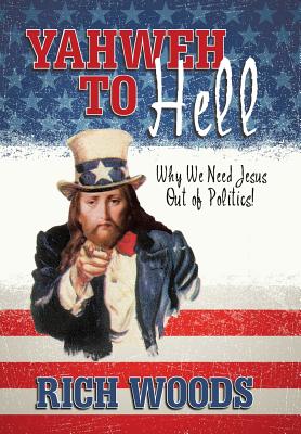 Yahweh to Hell: Why We Need Jesus Out of Politics! - Woods, Rich