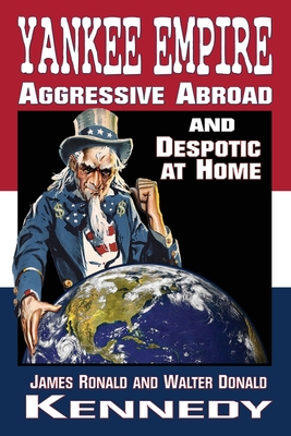 Yankee Empire: Aggressive Abroad and Despotic At Home - Kennedy, James Ronald, and Kennedy, Walter Donald