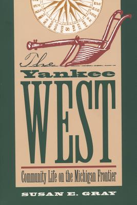 Yankee West: Community Life on the Michigan Frontier - Gray, Susan E