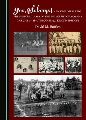 Yea, Alabama! A Rare Glimpse into the Personal Diary of the University of Alabama (Volume 2 - 1871 through 1901 Second Edition) - Battles, David M.