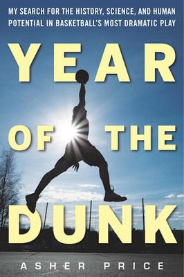 Year of the Dunk: My Search for the History, Science, and Human Potential in Basketball's Most Dramatic Play - Price, Asher