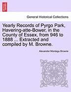 Yearly Records of Pyrgo Park, Havering-Atte-Bower, in the County of Essex, from 946 to 1888 ... Extracted and Compiled by M. Browne. - Browne, Alexander Montagu