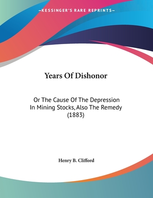 Years Of Dishonor: Or The Cause Of The Depression In Mining Stocks, Also The Remedy (1883) - Clifford, Henry B