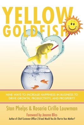 Yellow Goldfish: Nine Ways to Increase Happiness in Business to Drive Growth, Productivity, and Prosperity - Cirillo, Rosaria, and Phelps, Stan
