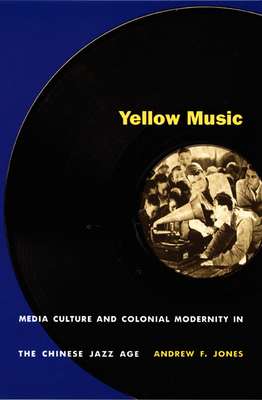 Yellow Music: Media Culture and Colonial Modernity in the Chinese Jazz Age - Jones, Andrew F