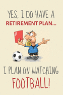Yes, i do have a retirement plan... I plan on watching football!: Funny Novelty Soccer or Football gift for Soccer Fans, Players & Coaches - Funny Retirement Journal