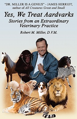 Yes, We Treat Aardvarks - Stories from an Extraordinary Veterinary Practice - Miller, Robert M