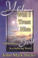 Yet Will I Trust Him: Understanding God in a Suffering World
