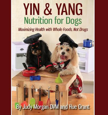 Yin & Yang Nutrition for Dogs: Maximizing Health with Whole Foods, Not Drugs - Morgan DVM, Judy, and Grant, Hue