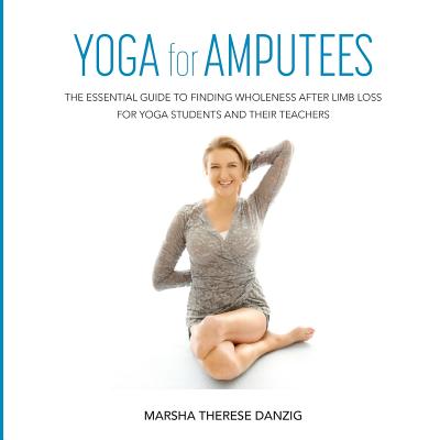 YOGA for AMPUTEES: The Essential Guide to Finding Wholeness After Limb Loss for Yoga Students and Their Teachers - Danzig, Marsha Therese