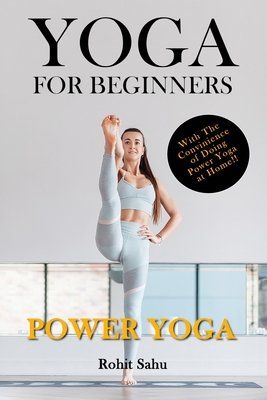 Yoga For Beginners: Power Yoga: The Complete Guide To Master Power Yoga; Benefits, Essentials, Poses (With Pictures), Precautions, Common Mistakes, FAQs And Common Myths - Sahu, Rohit