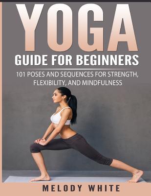 Yoga Guide for Beginners: 101 Poses and Sequences for Strength, Flexibility, and Mindfulness - White, Melody