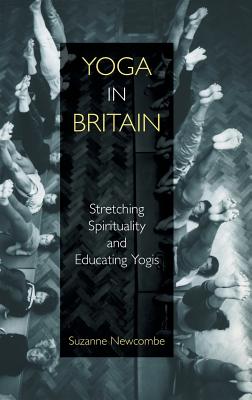 Yoga in Britain: Stretching Spirituality and Educating Yogis - Newcombe, Suzanne