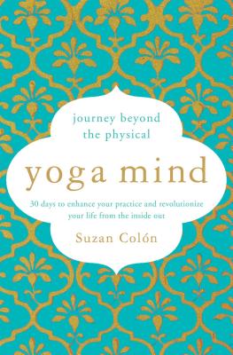Yoga Mind: Journey Beyond the Physical, 30 Days to Enhance Your Practice and Revolutionize Your Life from the Inside Out - Colon, Suzan