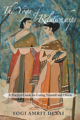 Yoga of Relationships: A Practical Guide for Loving Yourself and Others - Desai, Yogi Amrit