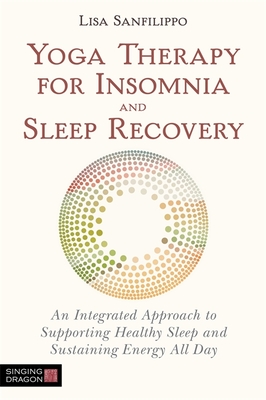 Yoga Therapy for Insomnia and Sleep Recovery: An Integrated Approach to Supporting Healthy Sleep and Sustaining Energy All Day - Sanfilippo, Lisa