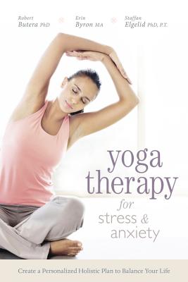 Yoga Therapy for Stress and Anxiety: Create a Personalized Holistic Plan to Balance Your Life - Butera, Robert, and Byron, Erin, and Elgelid, Staffan