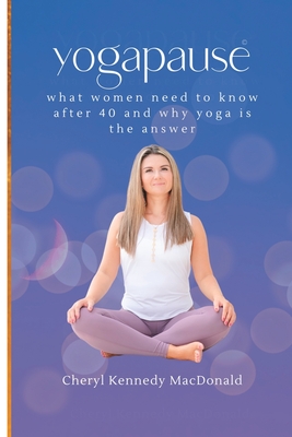 YogaPause: What Women Need To Know After 40 And Why Yoga Is The Answer - Kennedy MacDonald, Cheryl