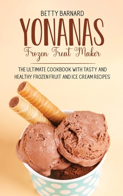 Yonanas Frozen Treat Maker: The Ultimate Cookbook with Tasty and Healthy Frozen Fruit and Ice Cream Recipes - Barnard, Betty