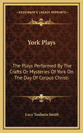 York Plays: The Plays Performed by the Crafts or Mysteries of York on the Day of Corpus Christi in the 14th, 15th, and 16th Centuries