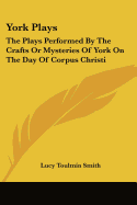 York Plays: The Plays Performed by the Crafts or Mysteries of York on the Day of Corpus Christi