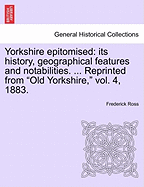 Yorkshire Epitomised: Its History, Geographical Features and Notabilities. ... Reprinted from Old Yorkshire, Vol. 4, 1883. - Ross, Frederick