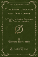 Yorkshire Legends and Traditions: As Told by Her Ancient Chroniclers, Her Poets, and Journalists (Classic Reprint)