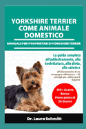 Yorkshire Terrier Come Animale Domestico - Manuale Per I Proprietari Di Yorkshire Terrier: La guida completa all'addestramento, alla toelettatura, alla dieta, alla salute e all'allevamento di un compagno affettuoso + 30 consigli per rafforzare il legame