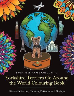 Yorkshire Terriers Go Around the World Colouring Book: Yorkies Coloring Book - Perfect Yorkies Gifts Idea for Adults & Kids 10+ - Feel Happy Colouring