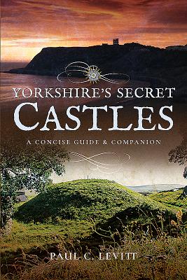 Yorkshire's Secret Castles: A Concise Guide and Companion - Levitt, Paul C.