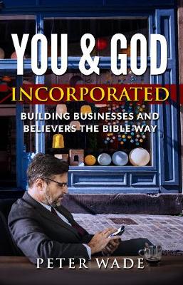 You and God Incorporated: Building Businesses and Believers the Bible way - Wade, Peter