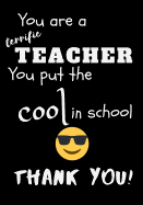 You Are A Terrific Teacher You Put The Cool In The School Thank You!: Teacher Notebook Gift - Teacher Gift Appreciation - Teacher Thank You Gift - Gift For Teachers - 7"x 10" inches, 100 pages
