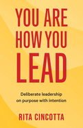 You Are How You Lead: Deliberate leadership on purpose with intention