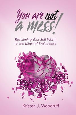 You Are Not A Mess!: Reclaiming Your Self-Worth In The Midst Of Brokenness - Woodruff, Kristen J