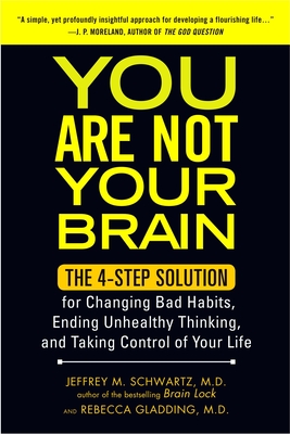 You Are Not Your Brain: The 4-Step Solution for Changing Bad Habits, Ending Unhealthy Thinking, and Taki Ng Control of Your Life - Schwartz, Jeffrey, and Gladding, Rebecca