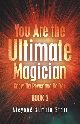You Are the Ultimate Magician: Know Thy Power and Be Free - Starr, Alcyone Sumila