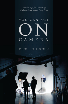 You Can Act on Camera: Insider Tips for Delivering a Great Performance Every Time - Brown, D W