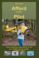 You Can Afford to Be a Pilot: How to Become a Pilot and Fly for Fun on a Middle Income Budget