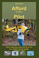 You Can Afford To Be A Pilot: How To Become A Pilot And Fly For Fun On A Middle Income Budget