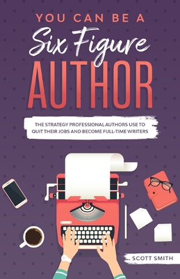 You Can Be a Six Figure Author: The Strategy Professional Authors Use To Quit Their Jobs and Become Full-Time Writers - Smith, Scott