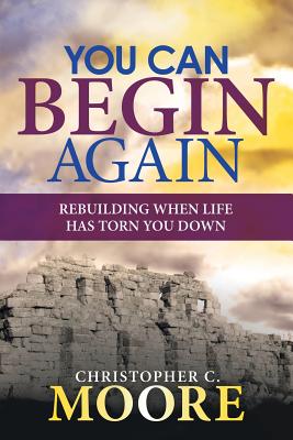 You Can Begin Again: Rebuilding When Life Has Torn You Down - Moore, Christopher C
