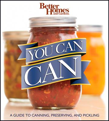 You Can Can: A Guide to Canning, Preserving, and Pickling: Better Homes and Gardens - Better Homes & Gardens