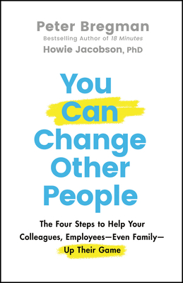 You Can Change Other People: The Four Steps to Help Your Colleagues, Employees--Even Family--Up Their Game - Bregman, Peter, and Jacobson, Howie
