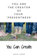 You Can Create: You Are the Creator of Your 'presentness'