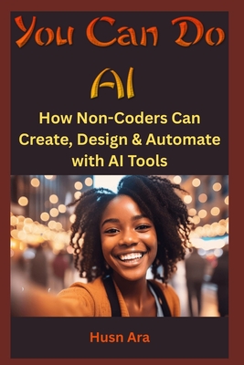 You Can Do AI: How Non-Coders Can Create, Design & Automate with AI Tools - Ara, Husn