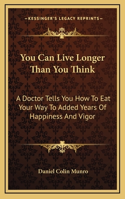 You Can Live Longer Than You Think: A Doctor Tells You How To Eat Your Way To Added Years Of Happiness And Vigor - Munro, Daniel Colin